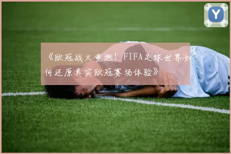 《欧冠战火重燃！FIFA足球世界如何还原真实欧冠赛场体验》