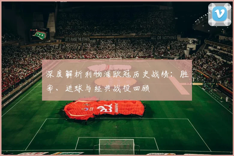 深度解析利物浦欧冠历史战绩：胜率、进球与经典战役回顾