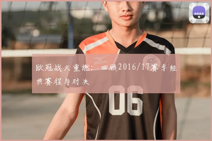 欧冠战火重燃：回顾2016/17赛季经典赛程与对决