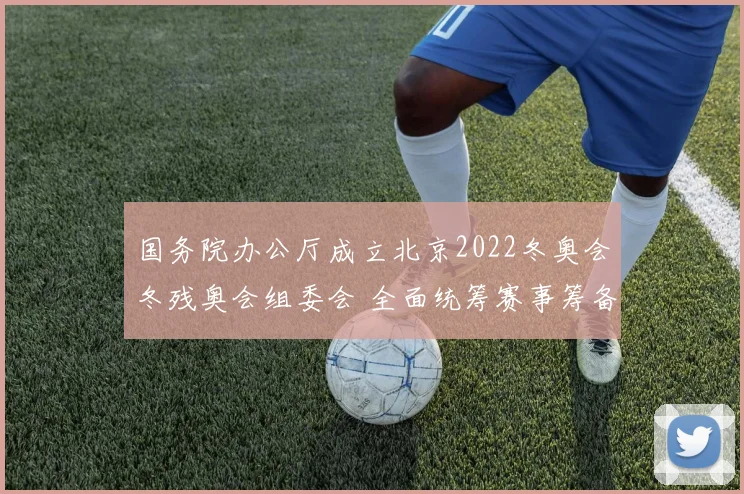 国务院办公厅成立北京2022冬奥会冬残奥会组委会 全面统筹赛事筹备