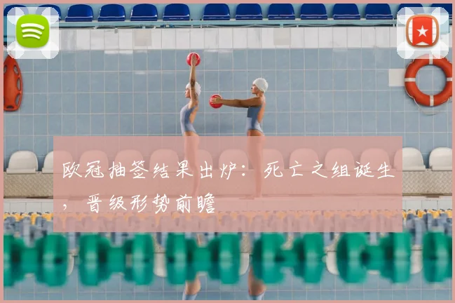 欧冠抽签结果出炉：死亡之组诞生，晋级形势前瞻