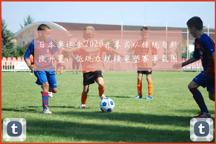 日本奥运会2020开幕式以传统与科技并置，低观众规模重塑赛事氛围