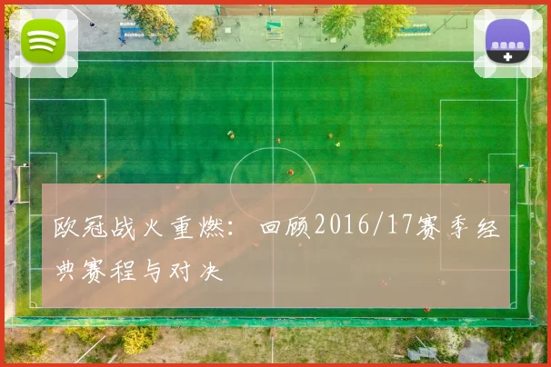 欧冠战火重燃：回顾2016/17赛季经典赛程与对决