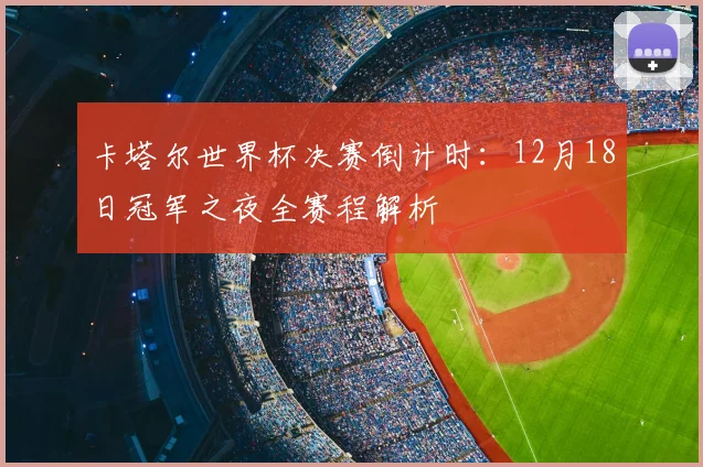 卡塔尔世界杯决赛倒计时：12月18日冠军之夜全赛程解析