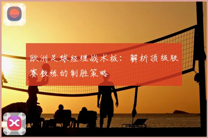 欧洲足球经理战术板：解析顶级联赛教练的制胜策略