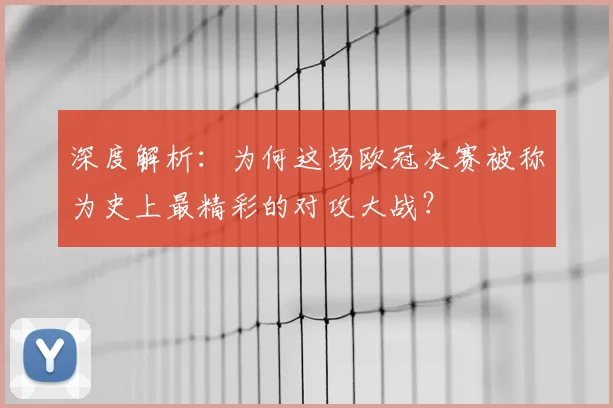 深度解析：为何这场欧冠决赛被称为史上最精彩的对攻大战？