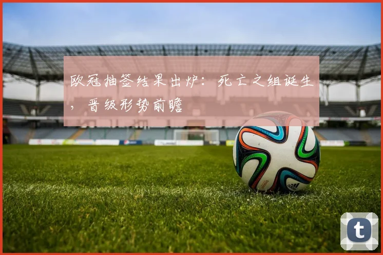 欧冠抽签结果出炉：死亡之组诞生，晋级形势前瞻