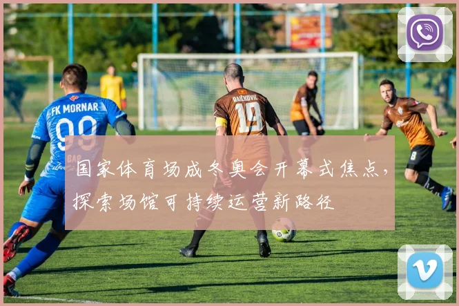 国家体育场成冬奥会开幕式焦点，探索场馆可持续运营新路径