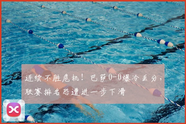 连续不胜危机!巴萨0-0爆冷丢分,联赛排名恐遭进一步下滑