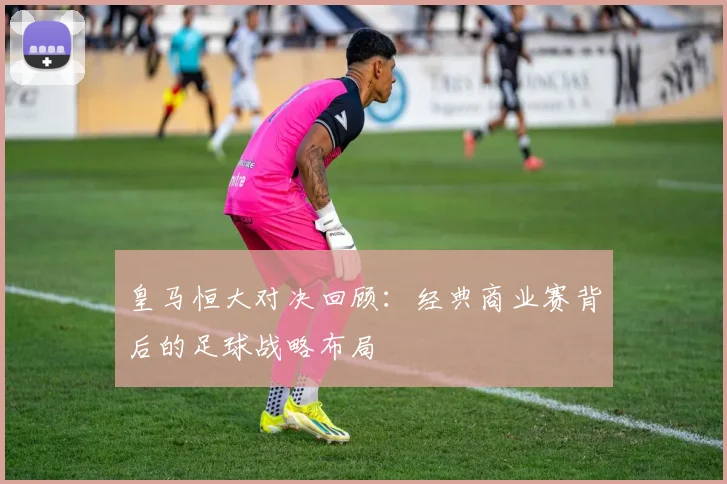 皇马恒大对决回顾：经典商业赛背后的足球战略布局