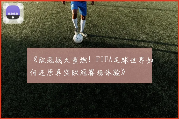 《欧冠战火重燃！FIFA足球世界如何还原真实欧冠赛场体验》