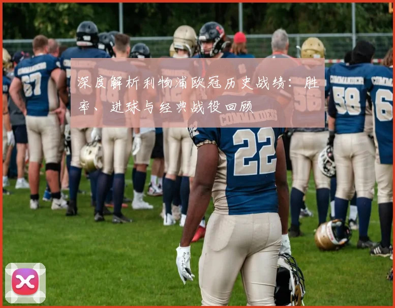深度解析利物浦欧冠历史战绩：胜率、进球与经典战役回顾
