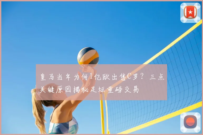 皇马当年为何1亿欧出售C罗?三点关键原因揭秘足坛重磅交易