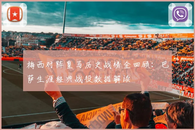 梅西对阵皇马历史战绩全回顾:巴萨生涯经典战役数据解读