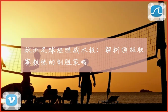 欧洲足球经理战术板：解析顶级联赛教练的制胜策略