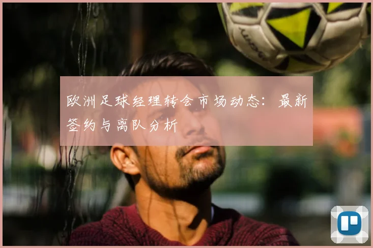 欧洲足球经理转会市场动态：最新签约与离队分析